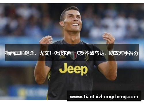 梅西压哨绝杀，尤文1-0切尔西！C罗不敌乌龙，助攻对手得分