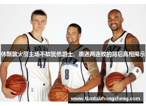 休斯敦火箭主场不敌犹他爵士，遭遇两连败的背后真相揭示