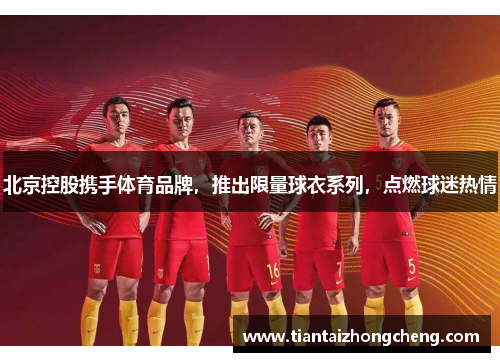 北京控股携手体育品牌，推出限量球衣系列，点燃球迷热情