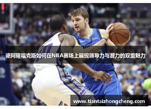 德阿隆福克斯如何在NBA赛场上展现领导力与潜力的双重魅力
