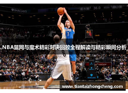 NBA篮网与魔术精彩对决回放全程解读与精彩瞬间分析