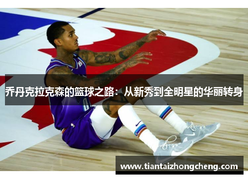 乔丹克拉克森的篮球之路：从新秀到全明星的华丽转身