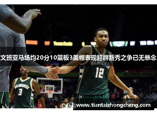 文班亚马场均20分10篮板3盖帽表现超群新秀之争已无悬念